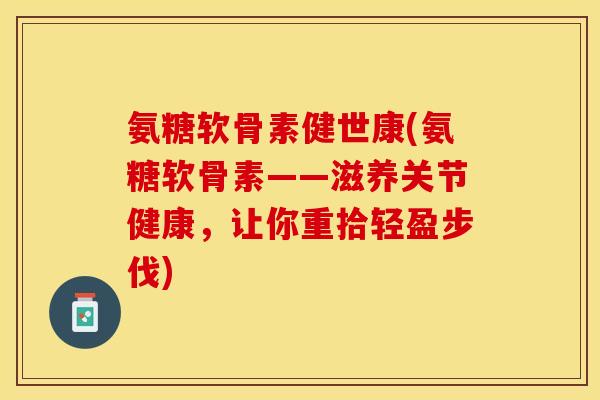 氨糖软骨素健世康(氨糖软骨素——滋养关节健康，让你重拾轻盈步伐)