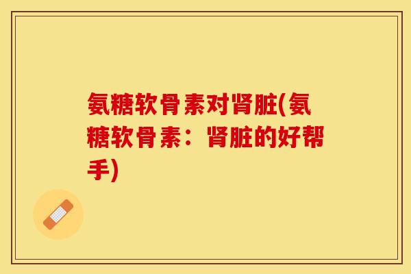 氨糖软骨素对肾脏(氨糖软骨素:肾脏的好帮手) 氨糖软骨素对肾脏(氨糖软骨素:肾脏的好帮手)