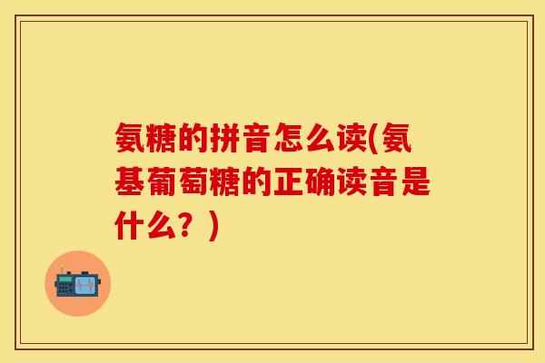 氨糖的拼音怎么读(氨基葡萄糖的正确读音是什么？)