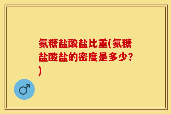 氨糖盐酸盐比重(氨糖盐酸盐的密度是多少？)