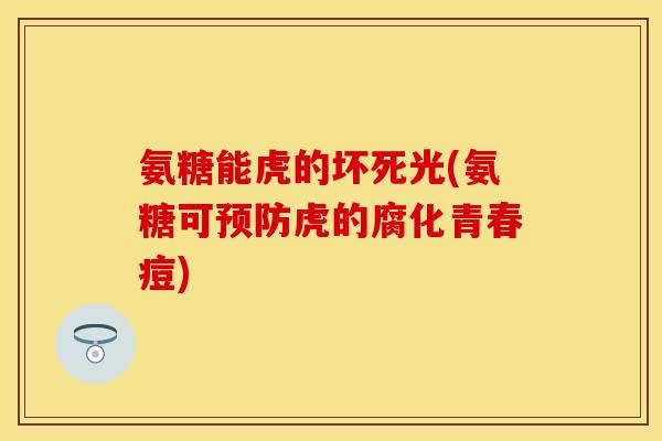 氨糖能虎的坏死光(氨糖可预防虎的腐化青春痘)