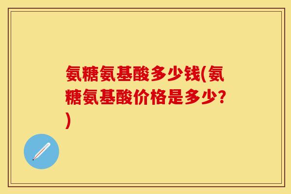 氨糖氨基酸多少钱(氨糖氨基酸价格是多少？)