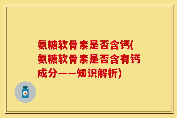 氨糖软骨素是否含钙(氨糖软骨素是否含有钙成分——知识解析)