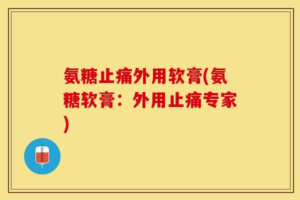 氨糖止痛外用软膏(氨糖软膏：外用止痛专家)