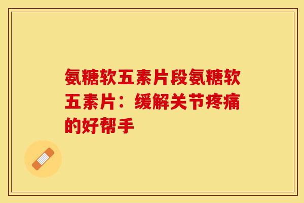 氨糖软五素片段氨糖软五素片：缓解关节疼痛的好帮手-第1张图片-关节保镖