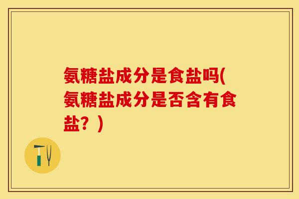 氨糖盐成分是食盐吗(氨糖盐成分是否含有食盐？)-第1张图片-关节保镖