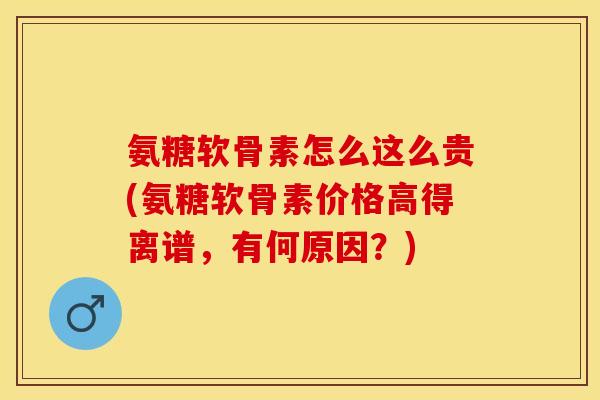 氨糖软骨素怎么这么贵(氨糖软骨素价格高得离谱，有何原因？)-第1张图片-关节保镖