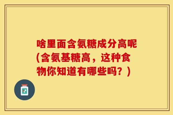 啥里面含氨糖成分高呢(含氨基糖高，这种食物你知道有哪些吗？)-第1张图片-关节保镖