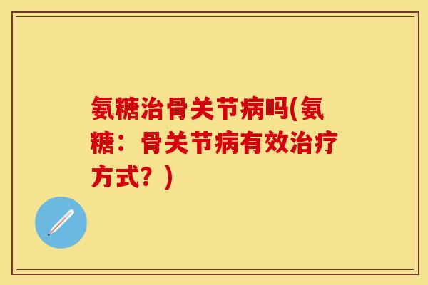 氨糖治骨关节病吗(氨糖：骨关节病有效治疗方式？)-第1张图片-关节保镖
