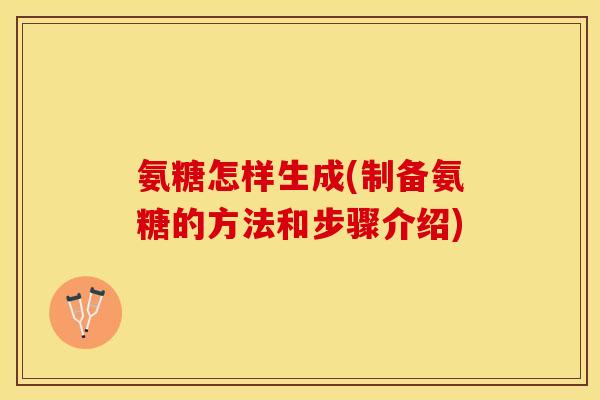 氨糖怎样生成(制备氨糖的方法和步骤介绍)-第1张图片-关节保镖