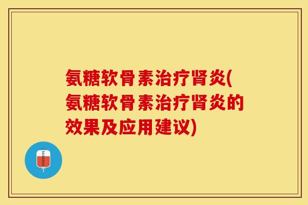 氨糖软骨素治疗肾炎(氨糖软骨素治疗肾炎的效果及应用建议)-第1张图片-关节保镖