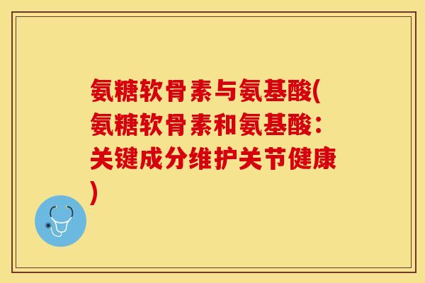 氨糖软骨素与氨基酸(氨糖软骨素和氨基酸：关键成分维护关节健康)-第1张图片-关节保镖