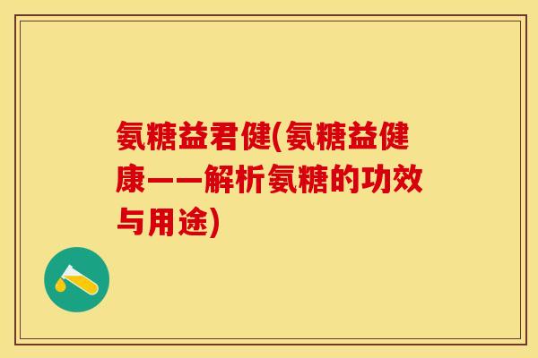 氨糖益君健(氨糖益健康——解析氨糖的功效与用途)-第1张图片-关节保镖