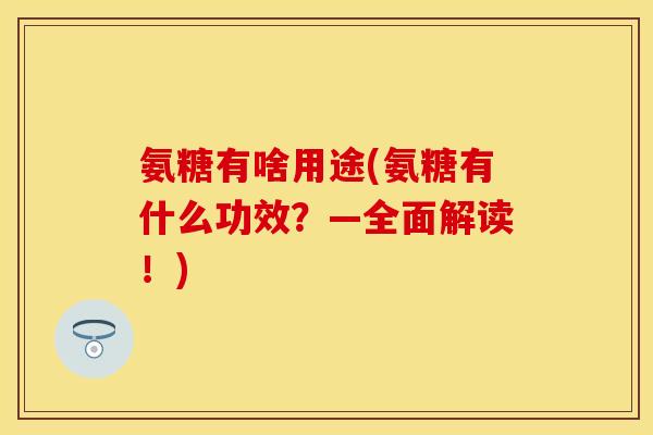 氨糖有啥用途(氨糖有什么功效？—全面解读！)-第1张图片-关节保镖
