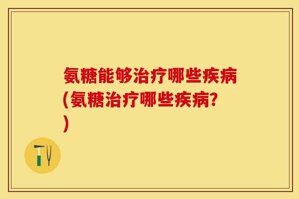 氨糖能够治疗哪些疾病(氨糖治疗哪些疾病？)-第1张图片-关节保镖