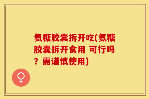 氨糖胶囊拆开吃(氨糖胶囊拆开食用 可行吗？需谨慎使用)-第1张图片-关节保镖