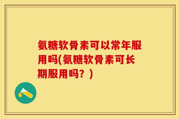 氨糖软骨素可以常年服用吗(氨糖软骨素可长期服用吗？)-第1张图片-关节保镖