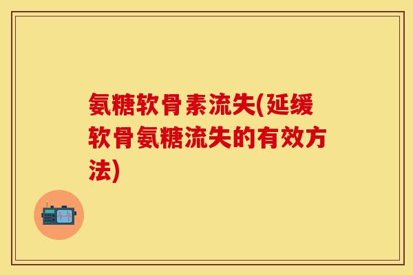氨糖软骨素流失(延缓软骨氨糖流失的有效方法)-第1张图片-关节保镖