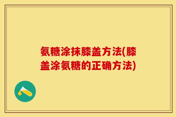氨糖涂抹膝盖方法(膝盖涂氨糖的正确方法)-第1张图片-关节保镖