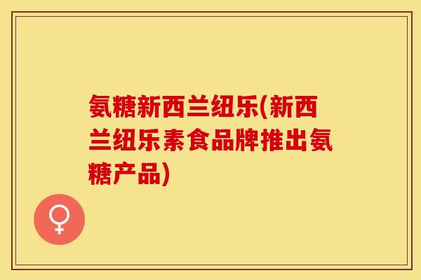 氨糖新西兰纽乐(新西兰纽乐素食品牌推出氨糖产品)-第1张图片-关节保镖