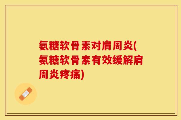 氨糖软骨素对肩周炎(氨糖软骨素有效缓解肩周炎疼痛)-第1张图片-关节保镖
