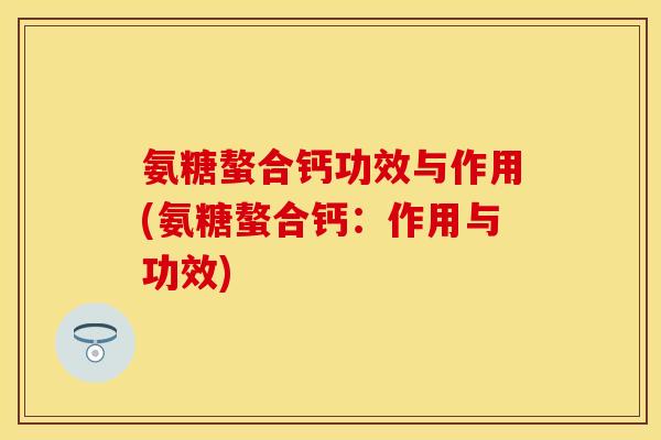 氨糖螯合钙功效与作用(氨糖螯合钙：作用与功效)-第1张图片-关节保镖