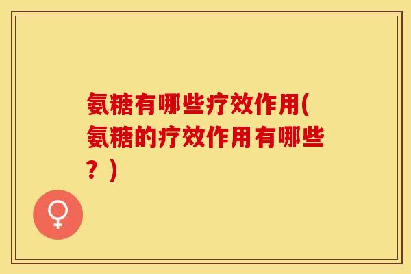 氨糖有哪些疗效作用(氨糖的疗效作用有哪些？)-第1张图片-关节保镖