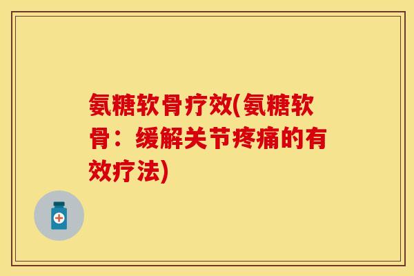 氨糖软骨疗效(氨糖软骨：缓解关节疼痛的有效疗法)-第1张图片-关节保镖