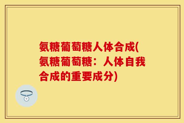 氨糖葡萄糖人体合成(氨糖葡萄糖：人体自我合成的重要成分)-第1张图片-关节保镖