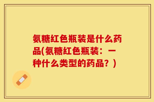 氨糖红色瓶装是什么药品(氨糖红色瓶装：一种什么类型的药品？)-第1张图片-关节保镖