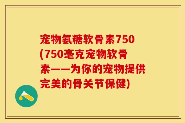 宠物氨糖软骨素750(750毫克宠物软骨素——为你的宠物提供完美的骨关节保健)-第1张图片-关节保镖