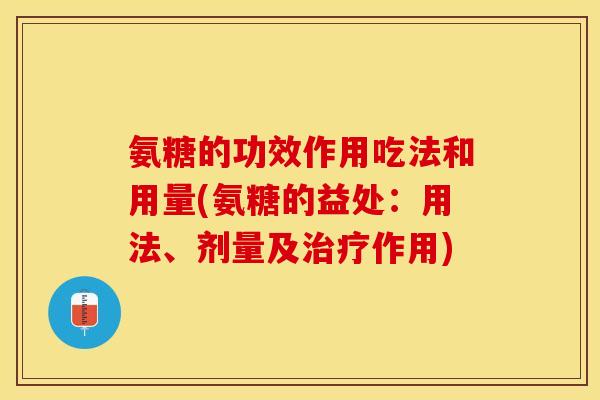 氨糖的功效作用吃法和用量(氨糖的益处：用法、剂量及治疗作用)-第1张图片-关节保镖