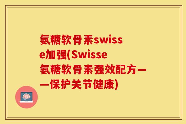 氨糖软骨素swisse加强(Swisse氨糖软骨素强效配方——保护关节健康)-第1张图片-关节保镖