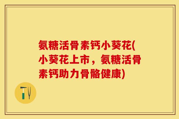 氨糖活骨素钙小葵花(小葵花上市，氨糖活骨素钙助力骨骼健康)-第1张图片-关节保镖