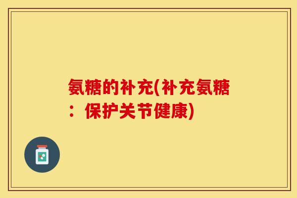 氨糖的补充(补充氨糖：保护关节健康)-第1张图片-关节保镖