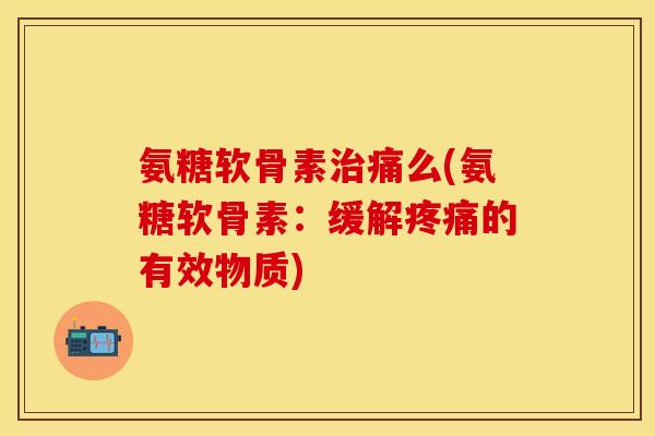 氨糖软骨素治痛么(氨糖软骨素：缓解疼痛的有效物质)-第1张图片-关节保镖