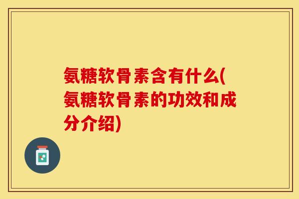 氨糖软骨素含有什么(氨糖软骨素的功效和成分介绍)-第1张图片-关节保镖
