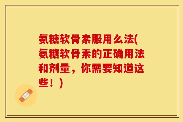氨糖软骨素服用么法(氨糖软骨素的正确用法和剂量，你需要知道这些！)-第1张图片-关节保镖