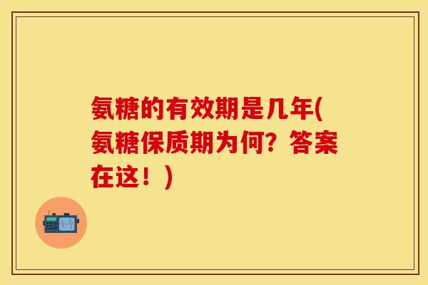 氨糖的有效期是几年(氨糖保质期为何？答案在这！)-第1张图片-关节保镖
