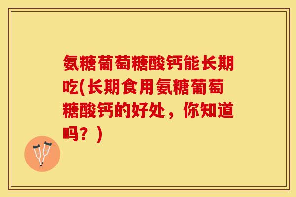 氨糖葡萄糖酸钙能长期吃(长期食用氨糖葡萄糖酸钙的好处，你知道吗？)-第1张图片-关节保镖