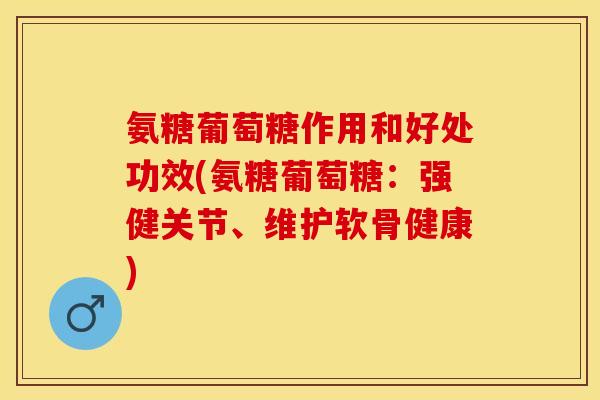 氨糖葡萄糖作用和好处功效(氨糖葡萄糖：强健关节、维护软骨健康)-第1张图片-关节保镖