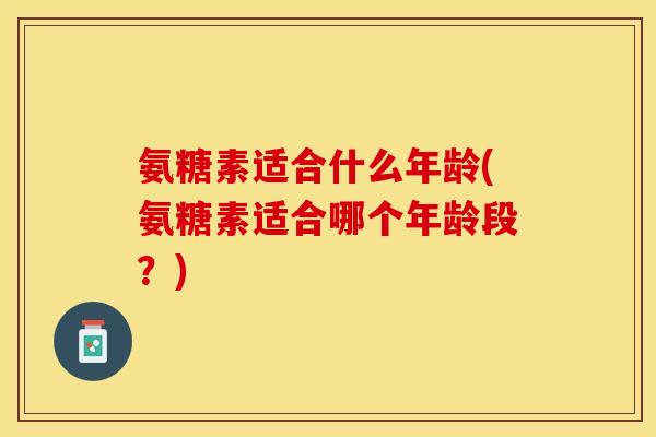 氨糖素适合什么年龄(氨糖素适合哪个年龄段？)-第1张图片-关节保镖