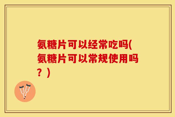 氨糖片可以经常吃吗(氨糖片可以常规使用吗？)-第1张图片-关节保镖
