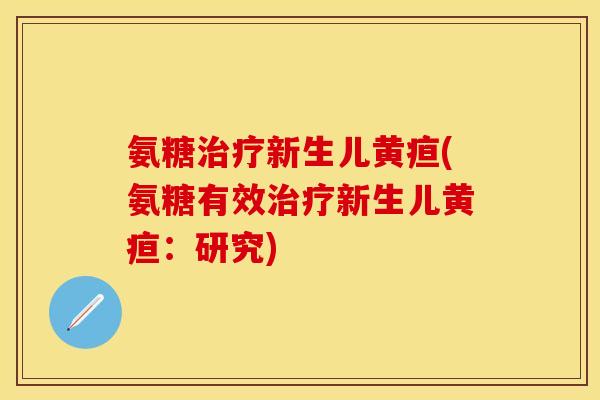 氨糖治疗新生儿黄疸(氨糖有效治疗新生儿黄疸：研究)-第1张图片-关节保镖