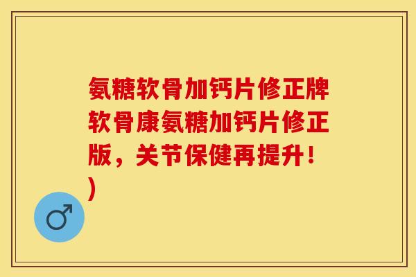 氨糖软骨加钙片修正牌软骨康氨糖加钙片修正版，关节保健再提升！)-第1张图片-关节保镖