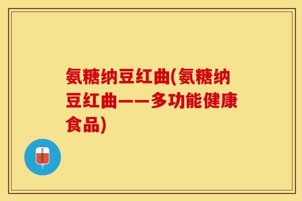 氨糖纳豆红曲(氨糖纳豆红曲——多功能健康食品)-第1张图片-关节保镖