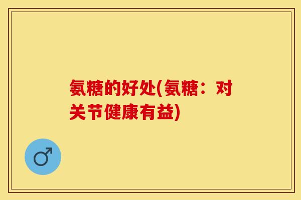 氨糖的好处(氨糖：对关节健康有益)-第1张图片-关节保镖
