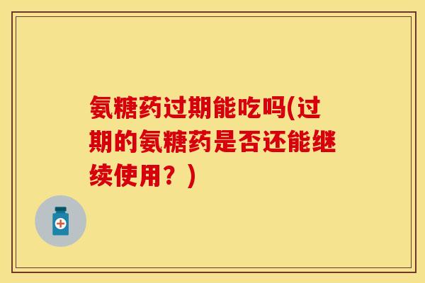 氨糖药过期能吃吗(过期的氨糖药是否还能继续使用？)-第1张图片-关节保镖