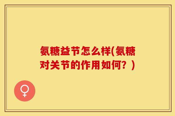 氨糖益节怎么样(氨糖对关节的作用如何？)-第1张图片-关节保镖
