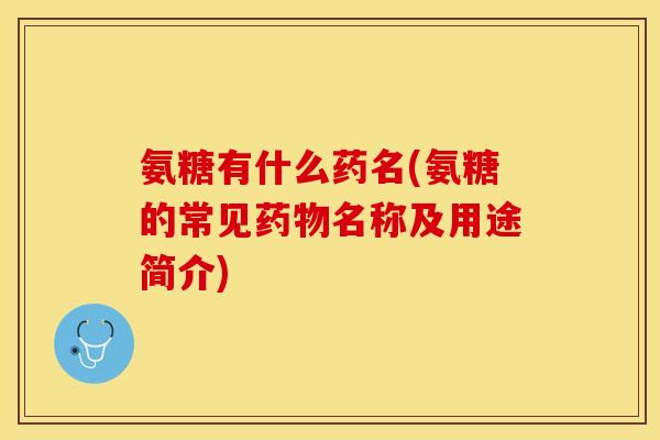 氨糖有什么药名(氨糖的常见药物名称及用途简介)-第1张图片-关节保镖